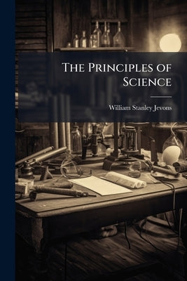 The Principles of Science: Book Iv. Inductive Investigation. Book V. Generalization, Analogy, and Classification. Book Vi. Reflections On the Results by Jevons, William Stanley