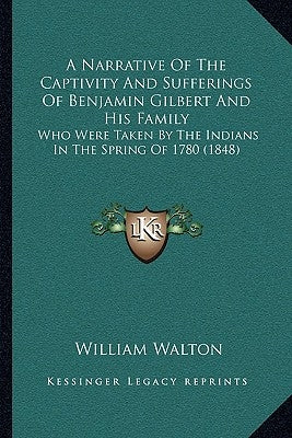 A Narrative Of The Captivity And Sufferings Of Benjamin Gilbert And His Family: Who Were Taken By The Indians In The Spring Of 1780 (1848) by Walton, William