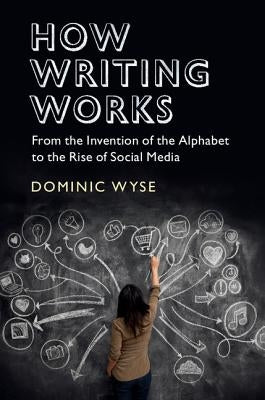 How Writing Works: From the Invention of the Alphabet to the Rise of Social Media by Wyse, Dominic