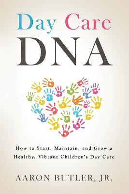 Day Care DNA: How to Start, Maintain, and Grow a Healthy, Vibrant Children's Day Care by Butler, Aaron, Jr.