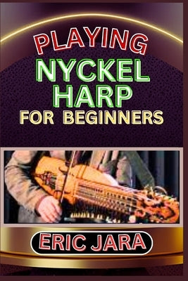 Playing Nyckel Harp for Beginners: Complete Procedural Melody Guide To Understand, Learn And Master How To Play Nyckel Harp Like A Pro Even With No Fo by Jara, Eric
