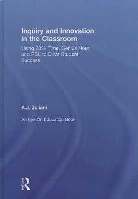 Inquiry and Innovation in the Classroom: Using 20% Time, Genius Hour, and PBL to Drive Student Success by Juliani, A. J.