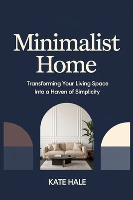 Minimalist Home: Transforming Your Living Space into a Haven of Simplicity by Hale, Kate
