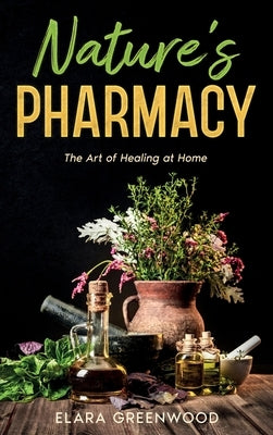 Nature's Pharmacy: The Art of Healing at Home by Greenwood, Elara