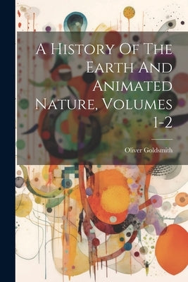 A History Of The Earth And Animated Nature, Volumes 1-2 by Goldsmith, Oliver
