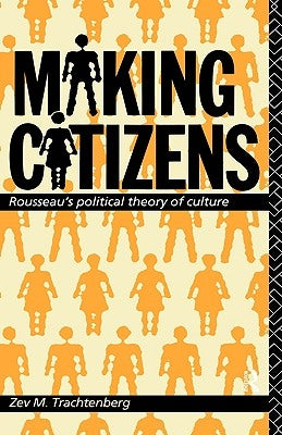 Making Citizens: Rousseau's Political Theory of Culture by Trachtenberg, Zev M.