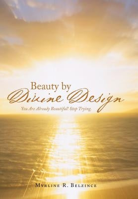 Beauty by Divine Design: You Are Already Beautiful! Stop Trying. by Belzince, Myrline R.