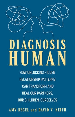 Diagnosis Human: How Unlocking Hidden Relationship Patterns Can Transform and Heal Our Children, Our Partners, Ourselves by Begel, Amy