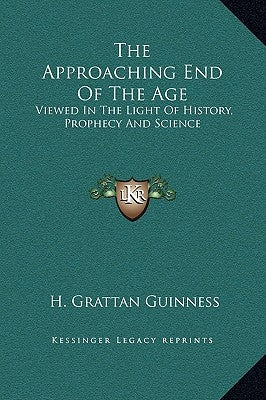The Approaching End Of The Age: Viewed In The Light Of History, Prophecy And Science by Guinness, H. Grattan