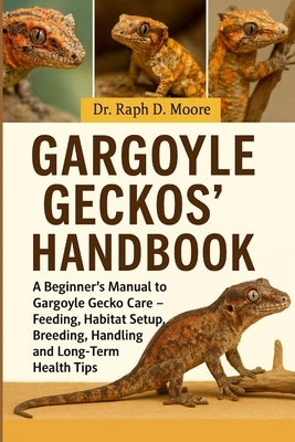 Gargoyle Geckos' Handbook: A Beginner's Manual to Gargoyle Gecko Care - Feeding, Habitat Setup, Breeding, Handling, and Long-Term Health Tips by D. Moore, Raph