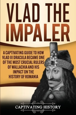 Vlad the Impaler: A Captivating Guide to How Vlad III Dracula Became One of the Most Crucial Rulers of Wallachia and His Impact on the H by History, Captivating