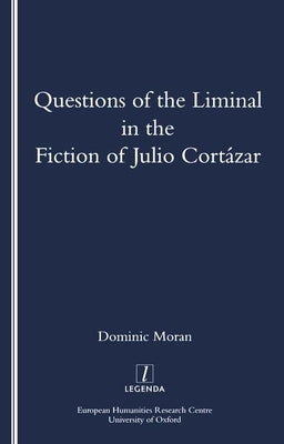 Questions of the Liminal in the Fiction of Julio Cortazar by Moran, Domenic