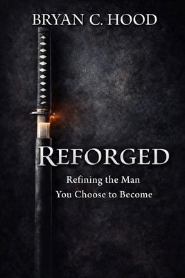Reforged: Refining the Man You Choose to Become by Hood, Bryan C.