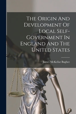 The Origin And Development Of Local Self-government In England And The United States by Bugbee, James McKellar