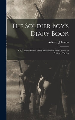 The Soldier Boy's Diary Book; or, Memorandums of the Alphabetical First Lessons of Military Tactics by Johnston, Adam S.
