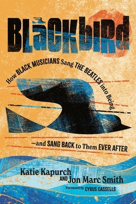Blackbird: How Black Musicians Sang the Beatles Into Being and Sang Back to Them Ever After by Kapurch, Katie