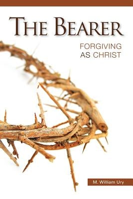 The Bearer: Forgiving As Christ by Ury, M. William