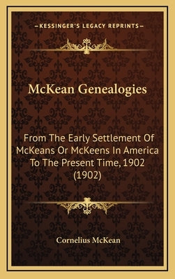 McKean Genealogies: From The Early Settlement Of McKeans Or McKeens In America To The Present Time, 1902 (1902) by McKean, Cornelius