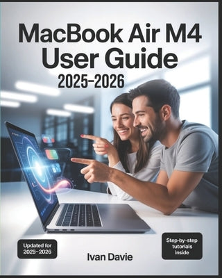 MacBook Air M4 User Guide 2025-2026: The Complete Beginner-to-Expert Manual to Master macOS, Unlock Hidden Features, Boost Productivity, Troubleshoot by Davie, Ivan