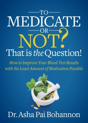 To Medicate or Not? That Is the Question!: How to Improve Your Blood Test Results with the Least Amount of Medication Possible by Bohannon, Asha Pai
