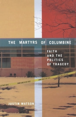 The Martyrs of Columbine: Faith and the Politics of Tragedy by Watson, J.