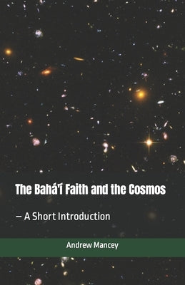 The Bahá'í Faith and the Cosmos: - A Short Introduction by Mancey, Andrew