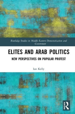 Elites and Arab Politics: New Perspectives on Popular Protest by Kelly, Ian