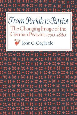 From Pariah to Patriot: The Changing Image of the German Peasant 1770-1840 by Gagliardo, John G.