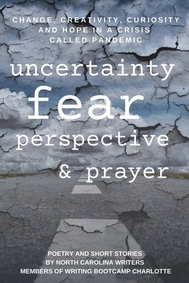Change, Creativity, Curiosity and Hope in a Crisis Called Pandemic: Uncertainty, Fear, Perspective and Prayer by North Carolina Writers Members of Writin