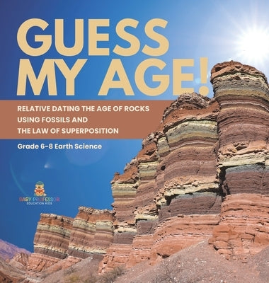 Guess My Age! Relative Dating the Age of Rocks using Fossils and the Law of Superposition Grade 6-8 Earth Science by Baby Professor