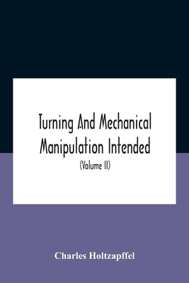 Turning And Mechanical Manipulation Intended As A Work Of General Reference And Practical Instruction On The Lathe, And The Various Mechanical Pursuit by Holtzapffel, Charles