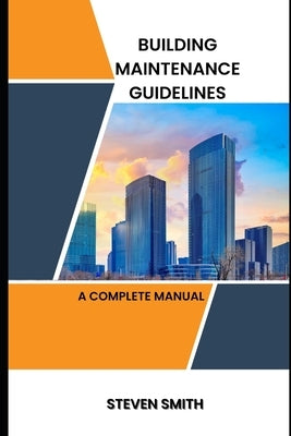 Building maintenance guidelines: a complete manual by Smith, Steven