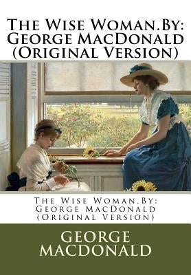 The Wise Woman.By: George MacDonald (Original Version) by MacDonald, George
