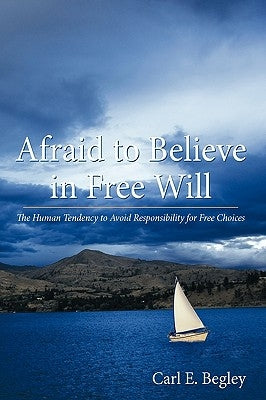 Afraid to Believe in Free Will: The Human Tendency to Avoid Responsibility for Free Choices by Carl E. Begley