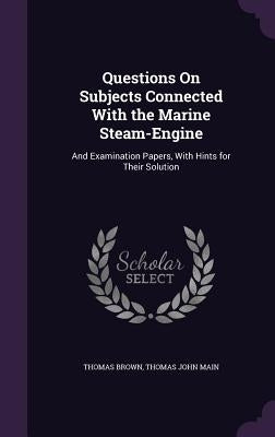 Questions On Subjects Connected With the Marine Steam-Engine: And Examination Papers, With Hints for Their Solution by Brown, Thomas