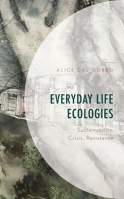 Everyday Life Ecologies: Sustainability, Crisis, Resistance by Gobbo, Alice Dal