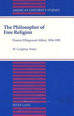 The Philosopher of Free Religion: Francis Ellingwood Abbot, 1836-1903 by Peden, W. Creighton