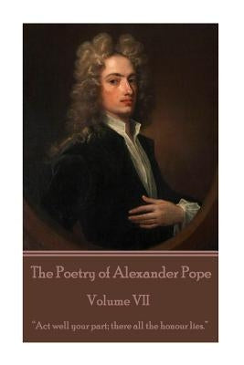 The Poetry of Alexander Pope - Volume VII: "Act well your part; there all the honour lies." by Pope, Alexander