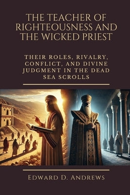 The Teacher of Righteousness and the Wicked Priest: Their Roles, Rivalry, Conflict, and Divine Judgment in the Dead Sea Scrolls by Andrews, Edward D.