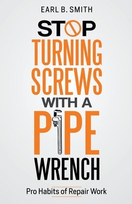 Stop Turning Screws With A pipe Wrench by Smith, Earl B.