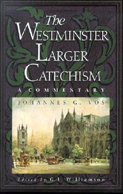 The Westminster Larger Catechism: A Commentary by Vos, Johannes G.