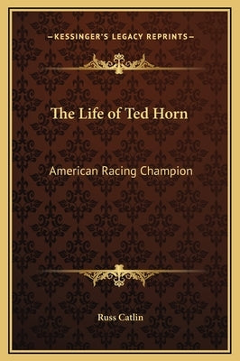 The Life of Ted Horn: American Racing Champion by Catlin, Russ