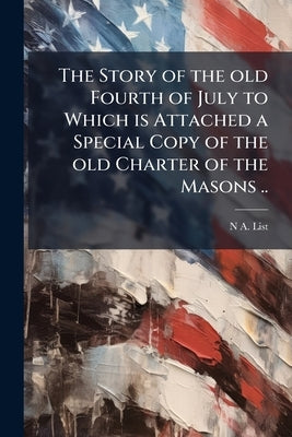 The Story of the old Fourth of July to Which is Attached a Special Copy of the old Charter of the Masons .. by List, N. A.