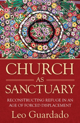 Church as Sanctuary: Reconstructing Refugee in an Age of Displacement by Guardado, Leo