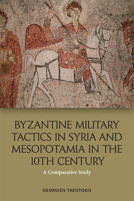 Byzantine Military Tactics in Syria and Mesopotamia in the Tenth Century: A Comparative Study by Theotokis, Georgios