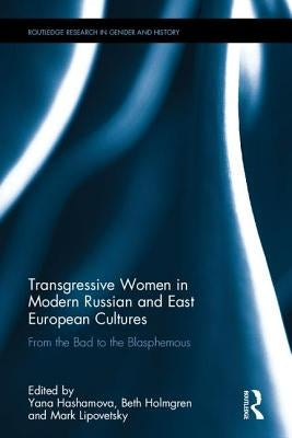 Transgressive Women in Modern Russian and East European Cultures: From the Bad to the Blasphemous by Hashamova, Yana