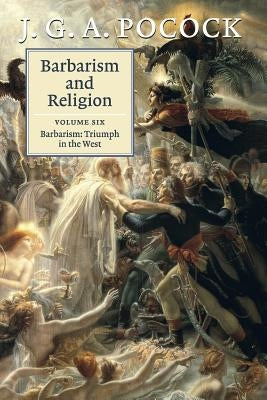 Barbarism and Religion: Volume 6, Barbarism: Triumph in the West by Pocock, J. G. a.