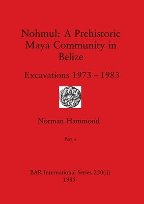 Nohmul-A Prehistoric Maya Community in Belize, Part ii: Excavations 1973-1983 by Hammond, Norman