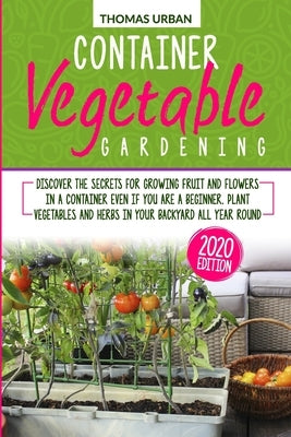 Container Vegetable Gardening: Discover the secrets for growing fruit and flowers in a container even if you are a beginners. Plant vegetables and he by Urban, Thomas