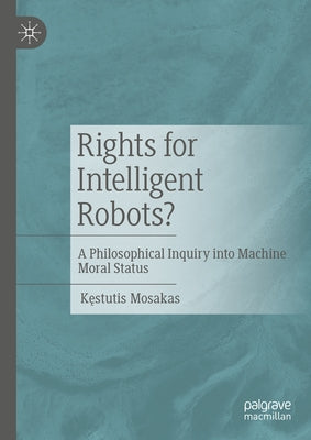 Rights for Intelligent Robots?: A Philosophical Inquiry Into Machine Moral Status by Mosakas, Kęstutis
